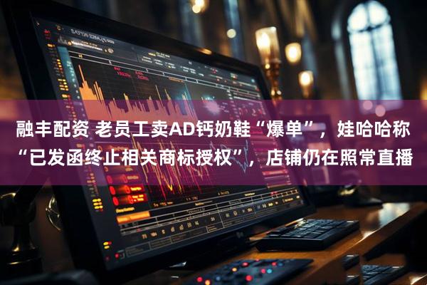 融丰配资 老员工卖AD钙奶鞋“爆单”，娃哈哈称“已发函终止相关商标授权”，店铺仍在照常直播