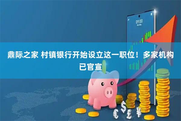 鼎际之家 村镇银行开始设立这一职位！多家机构已官宣