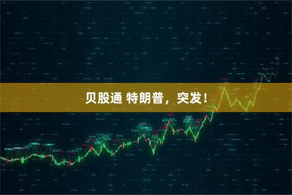 贝股通 特朗普，突发！