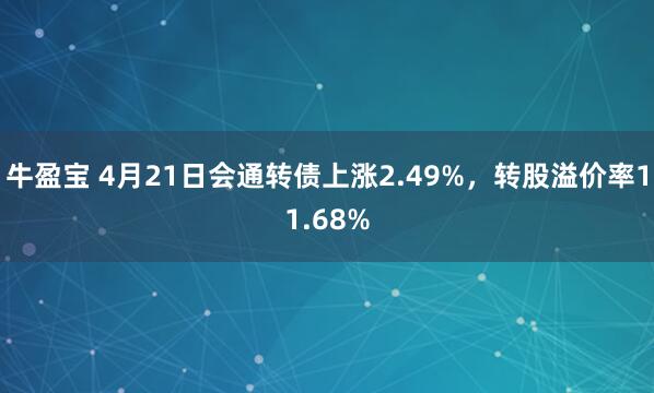 牛盈宝 4月21日会通转债上涨2.49%，转股溢价率11.68%