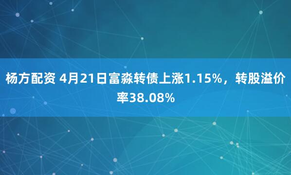 杨方配资 4月21日富淼转债上涨1.15%，转股溢价率38.08%