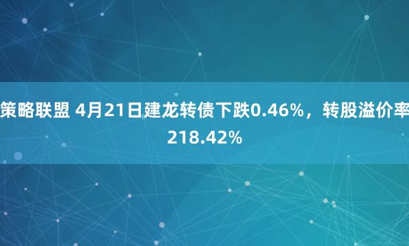 策略联盟 4月21日建龙转债下跌0.46%，转股溢价率218.42%