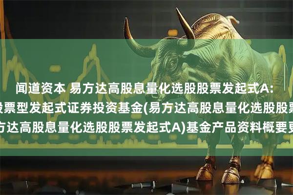 闻道资本 易方达高股息量化选股股票发起式A: 易方达高股息量化选股股票型发起式证券投资基金(易方达高股息量化选股股票发起式A)基金产品资料概要更新