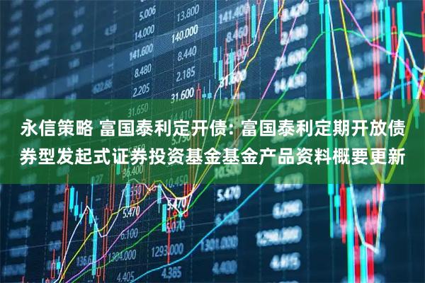 永信策略 富国泰利定开债: 富国泰利定期开放债券型发起式证券投资基金基金产品资料概要更新