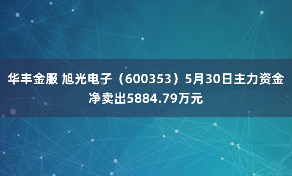 华丰金服 旭光电子（600353）5月30日主力资金净卖出5884.79万元