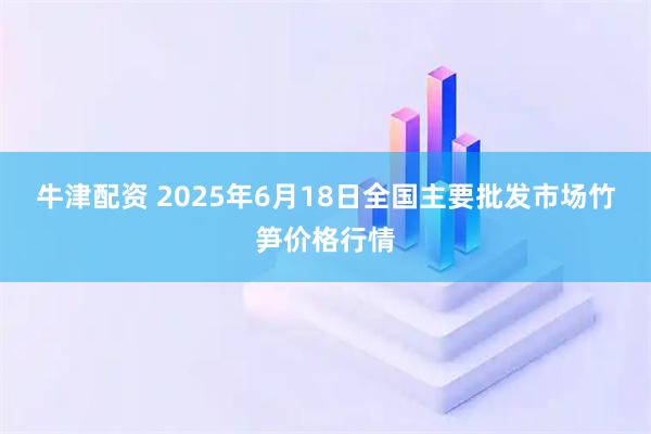 牛津配资 2025年6月18日全国主要批发市场竹笋价格行情