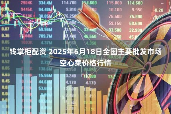 钱掌柜配资 2025年6月18日全国主要批发市场空心菜价格行情