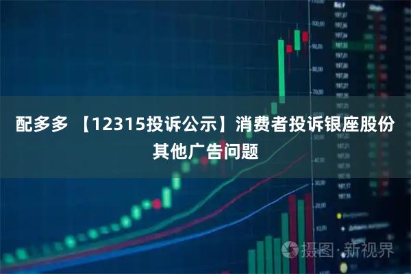 配多多 【12315投诉公示】消费者投诉银座股份其他广告问题