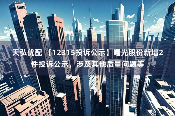 天弘优配 【12315投诉公示】曙光股份新增2件投诉公示，涉及其他质量问题等