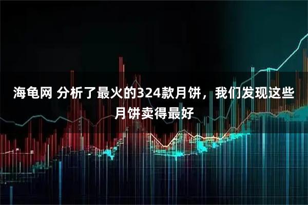 海龟网 分析了最火的324款月饼，我们发现这些月饼卖得最好