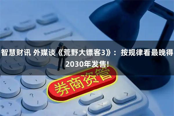 智慧财讯 外媒谈《荒野大镖客3》：按规律看最晚得2030年发售!