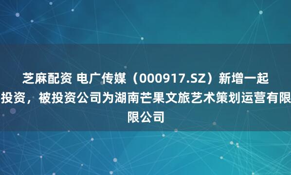 芝麻配资 电广传媒（000917.SZ）新增一起对外投资，被投资公司为湖南芒果文旅艺术策划运营有限公司