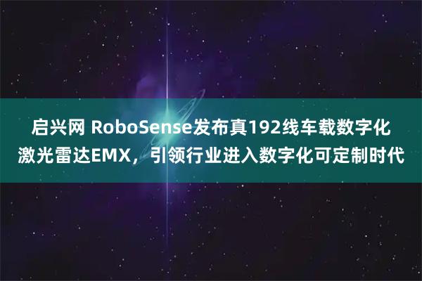 启兴网 RoboSense发布真192线车载数字化激光雷达EMX，引领行业进入数字化可定制时代
