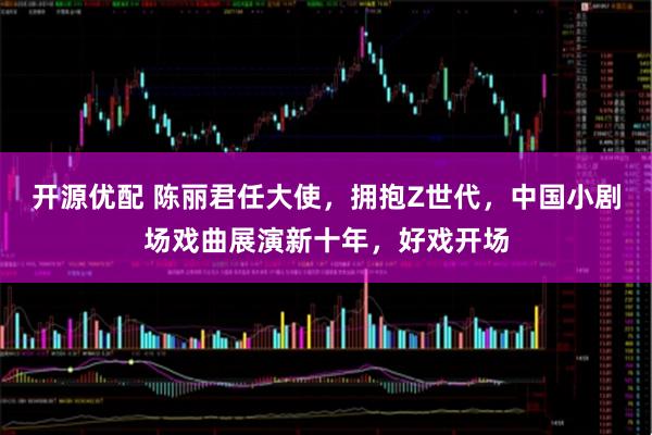 开源优配 陈丽君任大使，拥抱Z世代，中国小剧场戏曲展演新十年，好戏开场