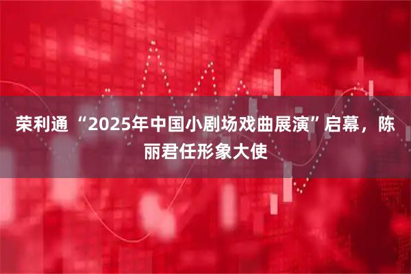 荣利通 “2025年中国小剧场戏曲展演”启幕，陈丽君任形象大使