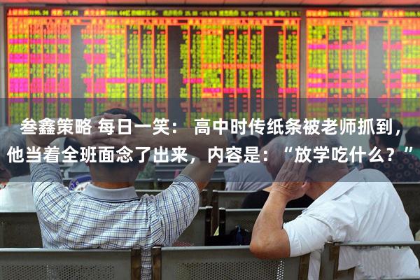 叁鑫策略 每日一笑： 高中时传纸条被老师抓到，他当着全班面念了出来，内容是：“放学吃什么？”