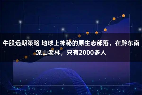 牛股远期策略 地球上神秘的原生态部落，在黔东南深山老林，只有2000多人
