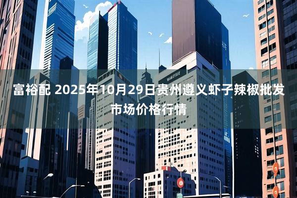 富裕配 2025年10月29日贵州遵义虾子辣椒批发市场价格行情