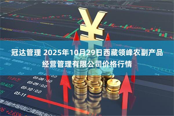 冠达管理 2025年10月29日西藏领峰农副产品经营管理有限公司价格行情