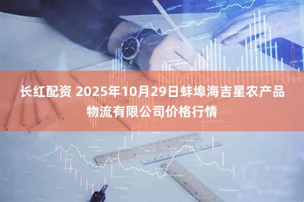 长红配资 2025年10月29日蚌埠海吉星农产品物流有限公司价格行情