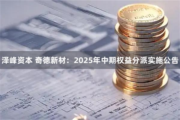 泽峰资本 奇德新材：2025年中期权益分派实施公告