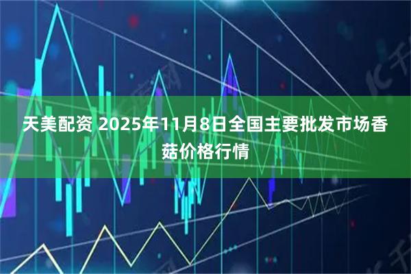 天美配资 2025年11月8日全国主要批发市场香菇价格行情
