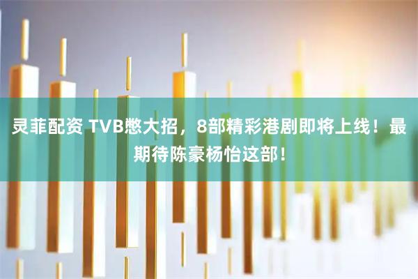 灵菲配资 TVB憋大招，8部精彩港剧即将上线！最期待陈豪杨怡这部！