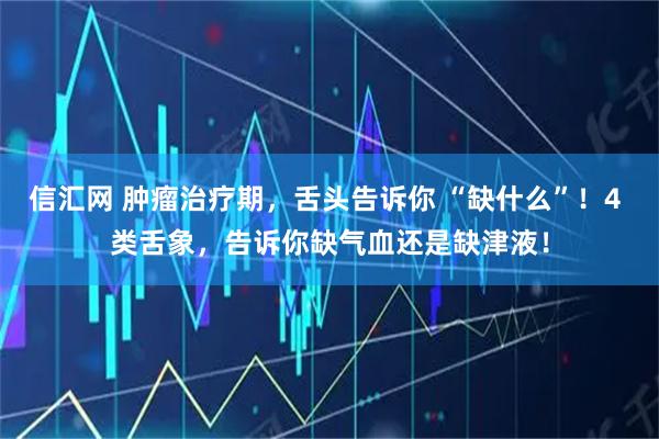 信汇网 肿瘤治疗期,舌头告诉你 “缺什么”!4 类舌象,告诉你缺气血还是缺津液!