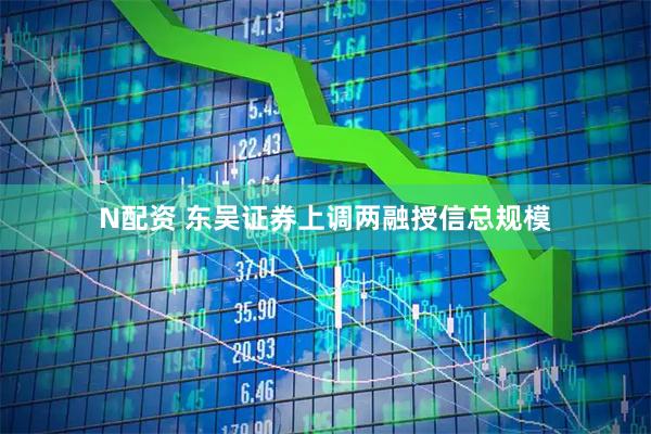 N配资 东吴证券上调两融授信总规模