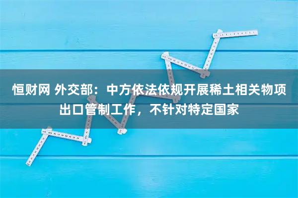 恒财网 外交部：中方依法依规开展稀土相关物项出口管制工作，不针对特定国家