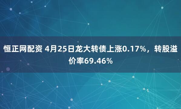 恒正网配资 4月25日龙大转债上涨0.17%，转股溢价率69.46%