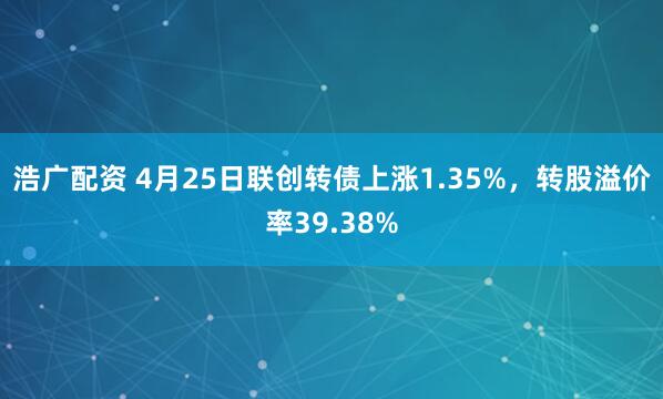 浩广配资 4月25日联创转债上涨1.35%,转股溢价率39.38%