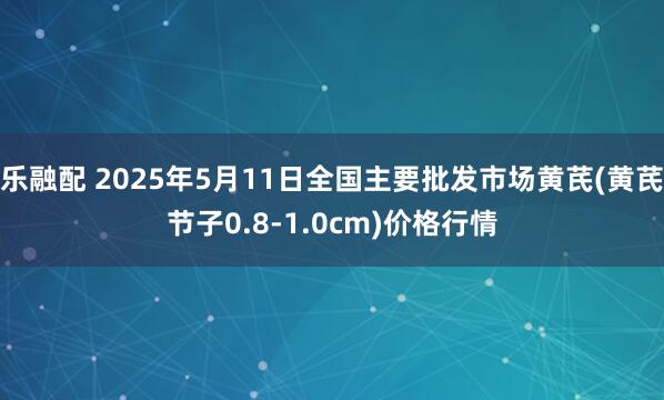 乐融配 2025年5月11日全国主要批发市场黄芪(黄芪节子0.8-1.0cm)价格行情