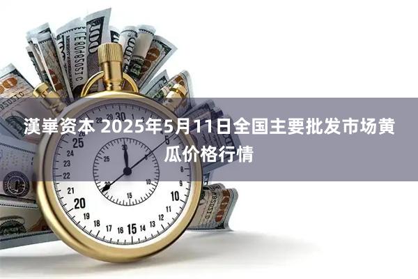 漢崋资本 2025年5月11日全国主要批发市场黄瓜价格行情