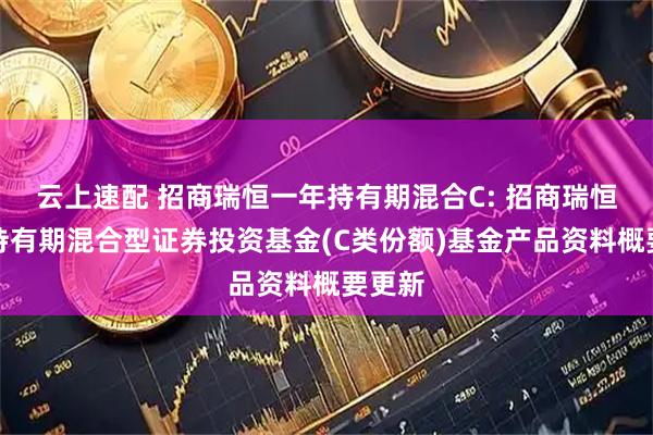 云上速配 招商瑞恒一年持有期混合C: 招商瑞恒一年持有期混合型证券投资基金(C类份额)基金产品资料概要更新