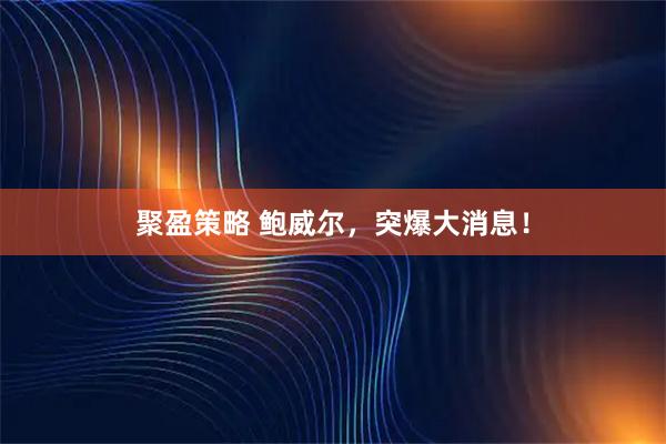 聚盈策略 鲍威尔，突爆大消息！