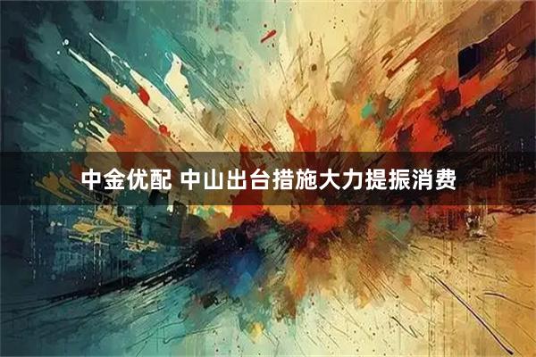 中金优配 中山出台措施大力提振消费