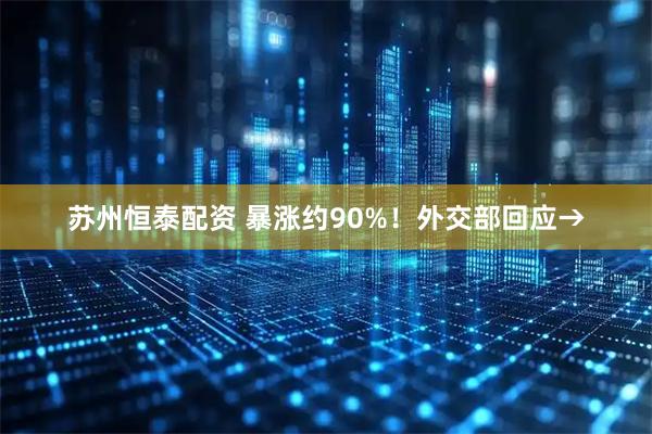 苏州恒泰配资 暴涨约90%！外交部回应→