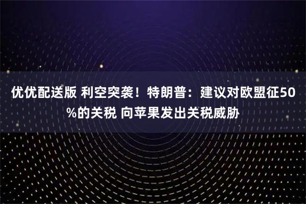 优优配送版 利空突袭！特朗普：建议对欧盟征50%的关税 向苹果发出关税威胁