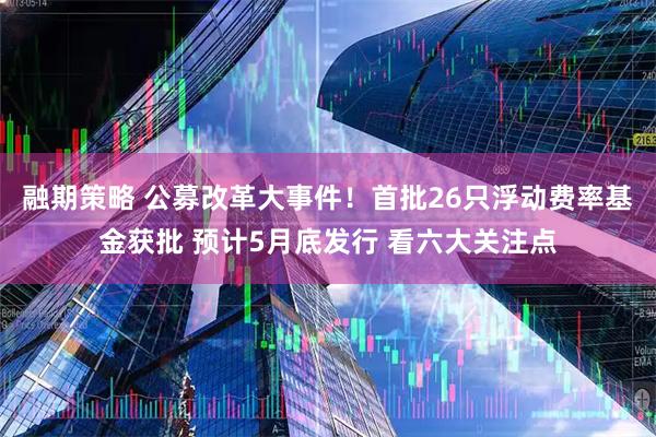 融期策略 公募改革大事件！首批26只浮动费率基金获批 预计5月底发行 看六大关注点