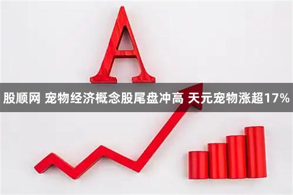 股顺网 宠物经济概念股尾盘冲高 天元宠物涨超17%
