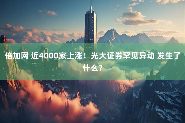 倍加网 近4000家上涨！光大证券罕见异动 发生了什么？