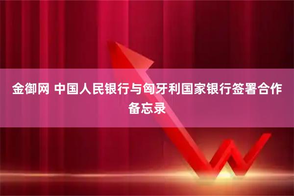 金御网 中国人民银行与匈牙利国家银行签署合作备忘录