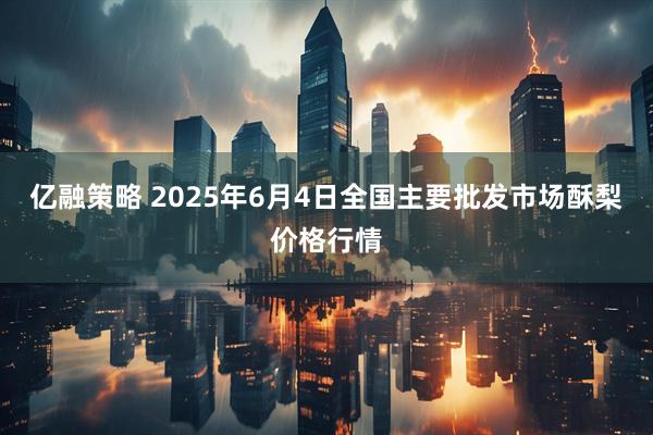 亿融策略 2025年6月4日全国主要批发市场酥梨价格行情