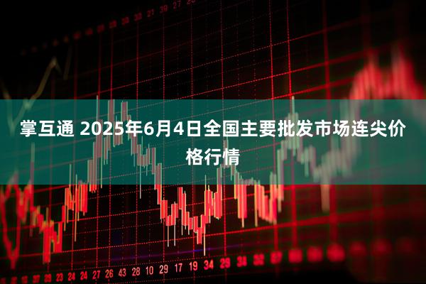 掌互通 2025年6月4日全国主要批发市场连尖价格行情