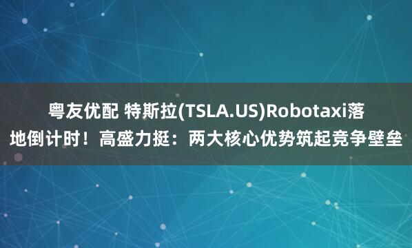 粤友优配 特斯拉(TSLA.US)Robotaxi落地倒计时！高盛力挺：两大核心优势筑起竞争壁垒