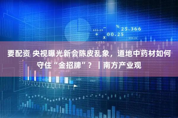 要配资 央视曝光新会陈皮乱象，道地中药材如何守住“金招牌”？｜南方产业观
