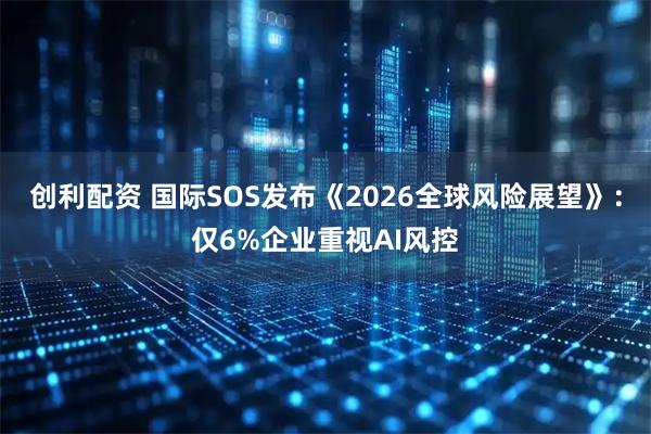 创利配资 国际SOS发布《2026全球风险展望》：仅6%企业重视AI风控