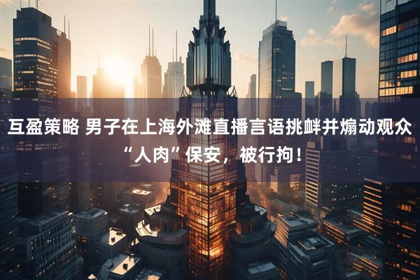 互盈策略 男子在上海外滩直播言语挑衅并煽动观众“人肉”保安,被行拘!