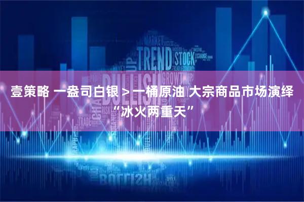 壹策略 一盎司白银＞一桶原油 大宗商品市场演绎“冰火两重天”